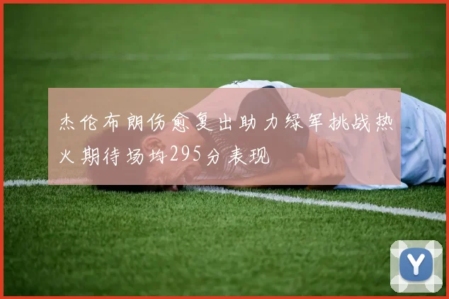 杰伦布朗伤愈复出助力绿军挑战热火期待场均295分表现