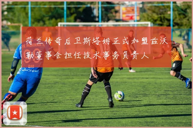 荷兰传奇后卫斯塔姆正式加盟兹沃勒董事会担任技术事务负责人