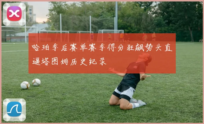 哈珀季后赛单赛季得分狂飙势头直逼塔图姆历史纪录