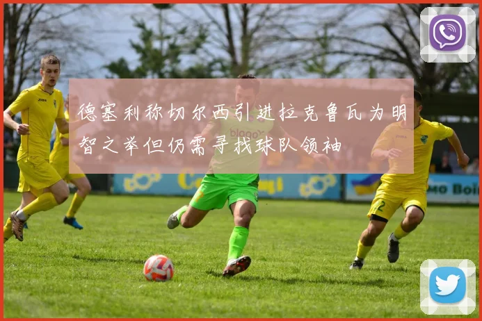 德塞利称切尔西引进拉克鲁瓦为明智之举但仍需寻找球队领袖