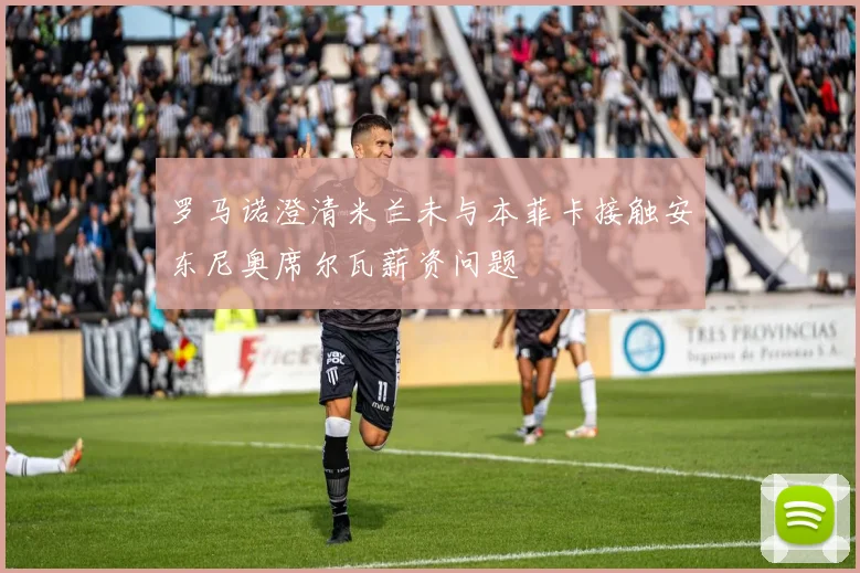 罗马诺澄清米兰未与本菲卡接触安东尼奥席尔瓦薪资问题