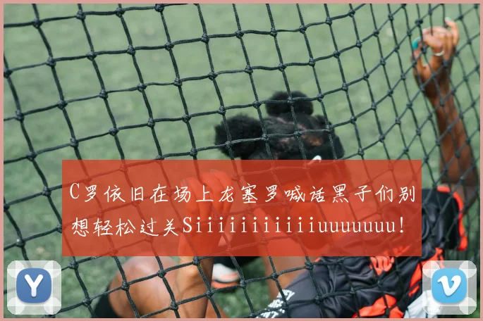C罗依旧在场上龙塞罗喊话黑子们别想轻松过关Siiiiiiiiiiiuuuuuuu！