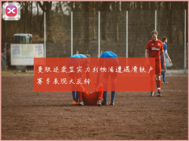 曼联逆袭显实力利物浦遭遇滑铁卢赛季表现大反转