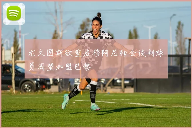 尤文图斯欲重启穆阿尼转会谈判球员渴望加盟巴黎