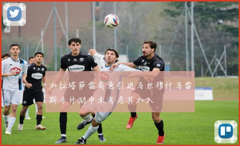 加拉塔萨雷有意引进马尔穆什马雷斯卡计划中未考虑其加入