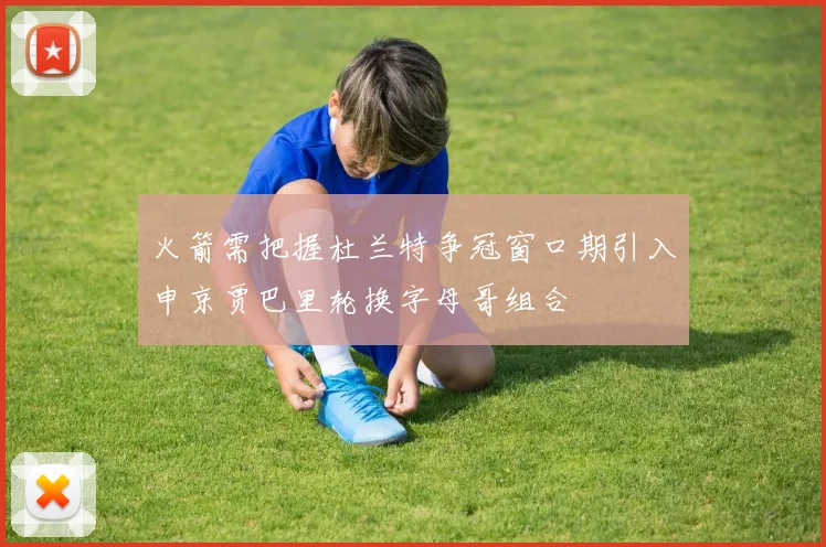 火箭需把握杜兰特争冠窗口期引入申京贾巴里轮换字母哥组合