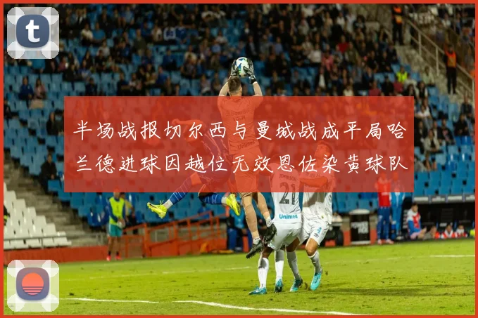 半场战报切尔西与曼城战成平局哈兰德进球因越位无效恩佐染黄球队表现低迷