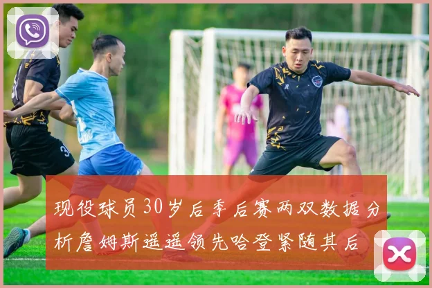 现役球员30岁后季后赛两双数据分析詹姆斯遥遥领先哈登紧随其后