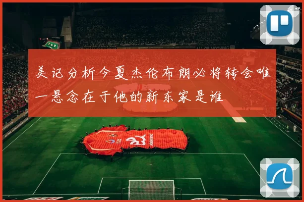 美记分析今夏杰伦布朗必将转会唯一悬念在于他的新东家是谁
