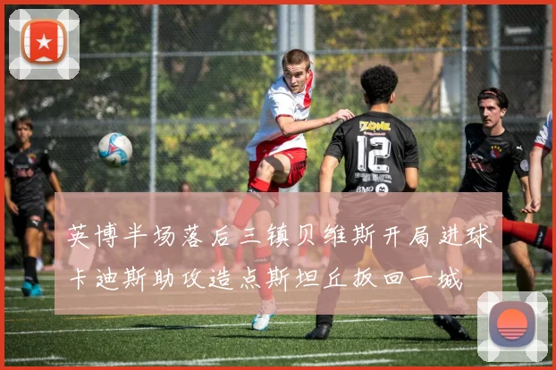 英博半场落后三镇贝维斯开局进球卡迪斯助攻造点斯坦丘扳回一城