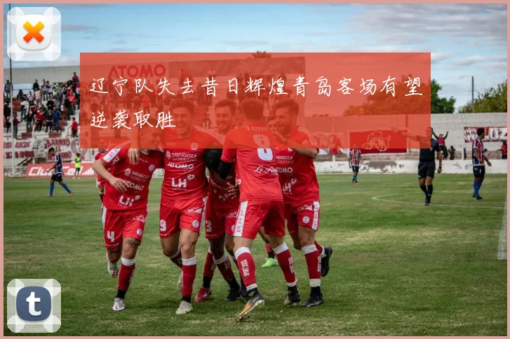 辽宁队失去昔日辉煌青岛客场有望逆袭取胜