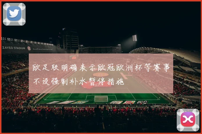 欧足联明确表示欧冠欧洲杯等赛事不设强制补水暂停措施
