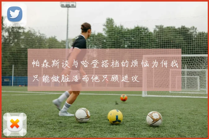 帕森斯谈与哈登搭档的烦恼为何我只能做脏活而他只顾进攻