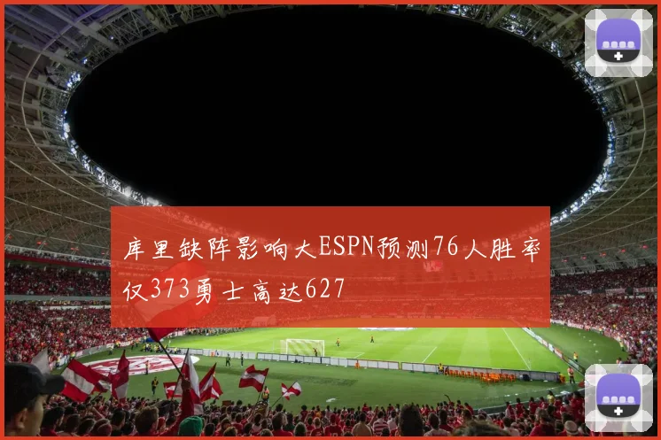 库里缺阵影响大ESPN预测76人胜率仅373勇士高达627