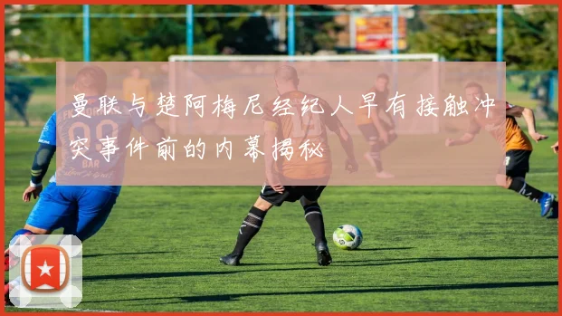 曼联与楚阿梅尼经纪人早有接触冲突事件前的内幕揭秘