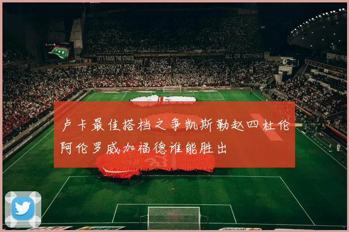 卢卡最佳搭档之争凯斯勒赵四杜伦阿伦罗威加福德谁能胜出