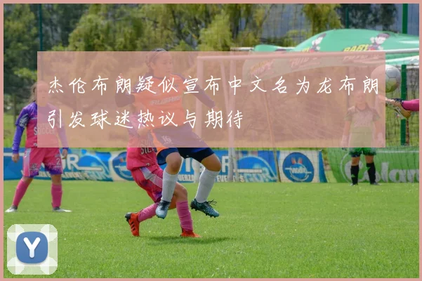 杰伦布朗疑似宣布中文名为龙布朗引发球迷热议与期待