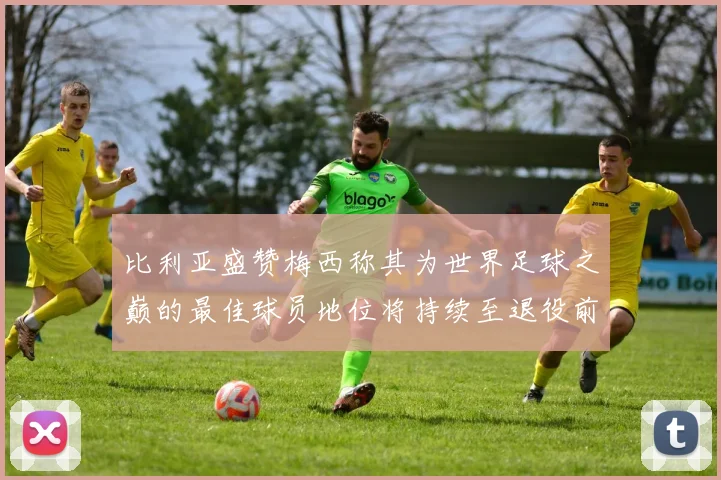 比利亚盛赞梅西称其为世界足球之巅的最佳球员地位将持续至退役前