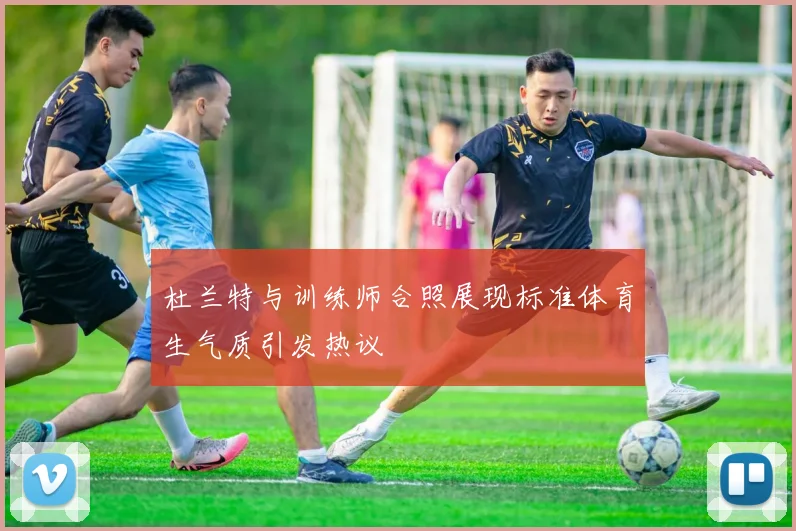 杜兰特与训练师合照展现标准体育生气质引发热议