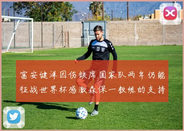 富安健洋因伤缺席国家队两年仍能征战世界杯感激森保一教练的支持与信任