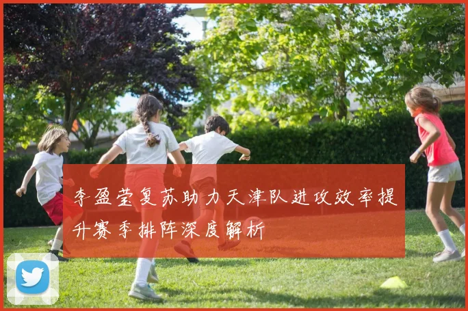 李盈莹复苏助力天津队进攻效率提升赛季排阵深度解析