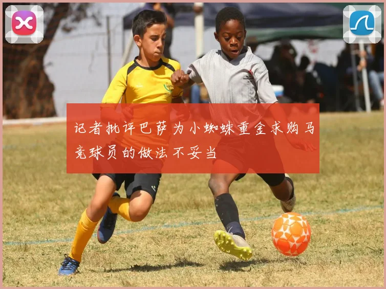记者批评巴萨为小蜘蛛重金求购马竞球员的做法不妥当