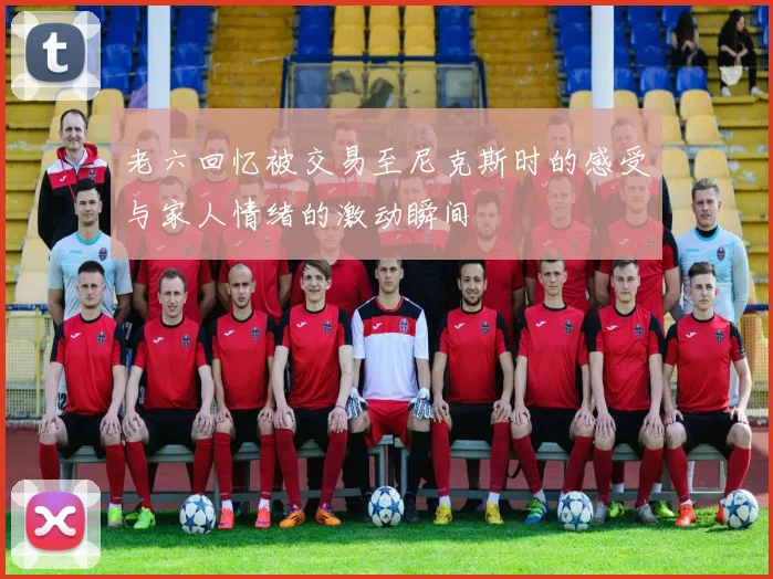 老六回忆被交易至尼克斯时的感受与家人情绪的激动瞬间