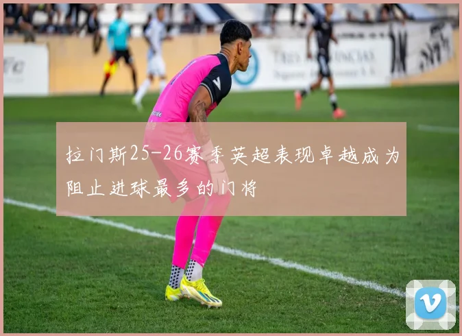拉门斯25-26赛季英超表现卓越成为阻止进球最多的门将