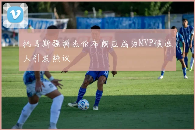 托马斯强调杰伦布朗应成为MVP候选人引发热议
