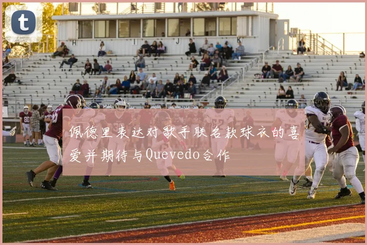 佩德里表达对歌手联名款球衣的喜爱并期待与Quevedo合作