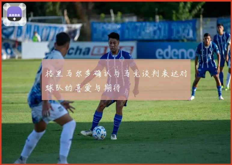 格里马尔多确认与马竞谈判表达对球队的喜爱与期待