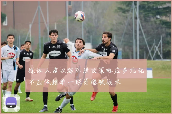 媒体人建议球队进攻策略应多元化不应依赖单一球员爆破战术