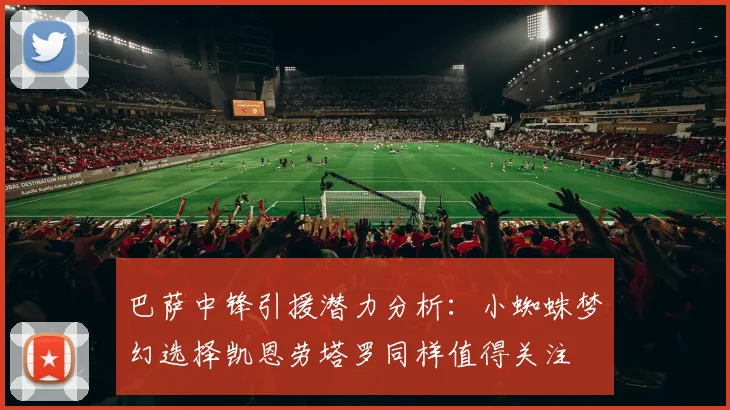 巴萨中锋引援潜力分析：小蜘蛛梦幻选择凯恩劳塔罗同样值得关注
