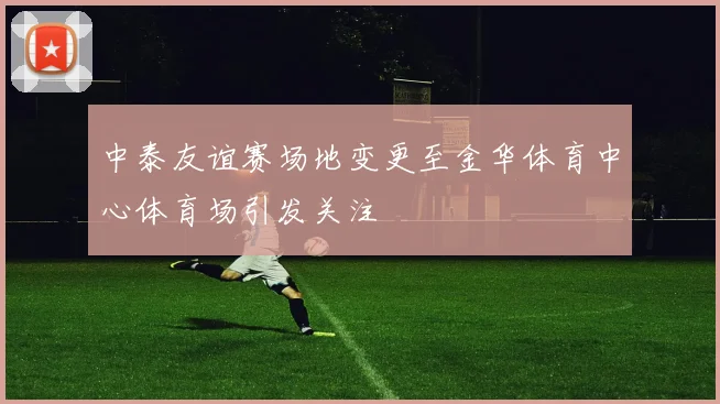 中泰友谊赛场地变更至金华体育中心体育场引发关注