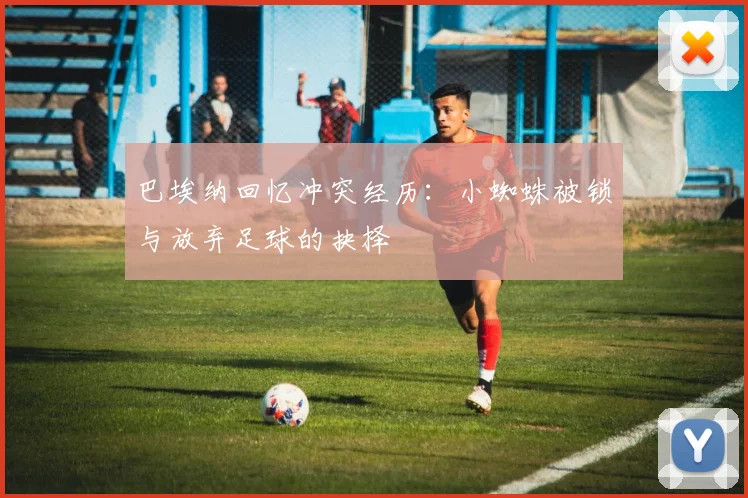 巴埃纳回忆冲突经历：小蜘蛛被锁与放弃足球的抉择