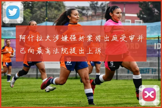 阿什拉夫涉嫌强奸案将出庭受审并已向最高法院提出上诉