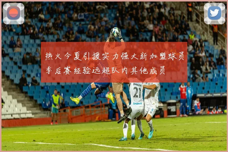 热火今夏引援实力强大新加盟球员季后赛经验远超队内其他成员