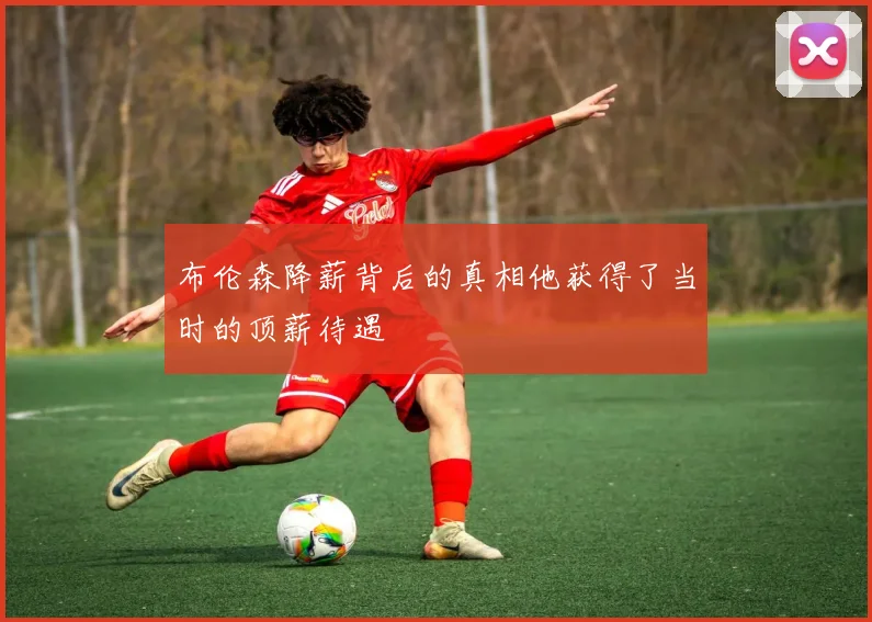 布伦森降薪背后的真相他获得了当时的顶薪待遇