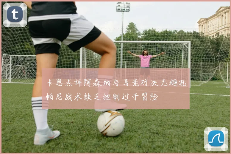 卡恩点评阿森纳与马竞对决无趣孔帕尼战术缺乏控制过于冒险