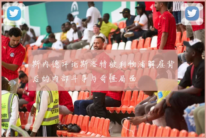 斯内德评论斯洛特被利物浦解雇背后的内部斗争与奇怪局面