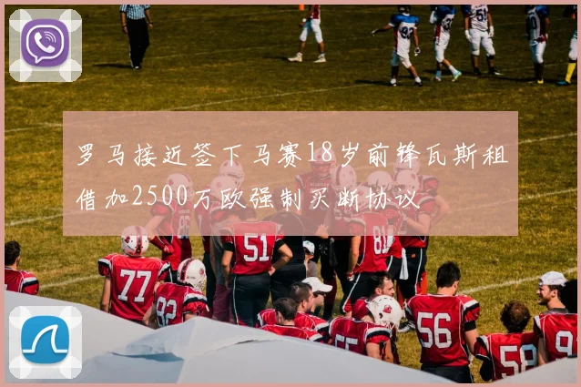 罗马接近签下马赛18岁前锋瓦斯租借加2500万欧强制买断协议